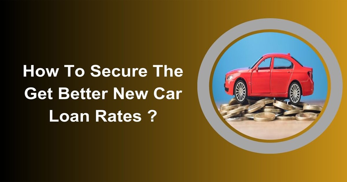 How To Secure The Get Better New Car Loan Rates ?